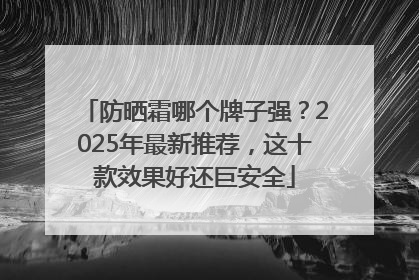 防晒霜哪个牌子强？2025年最新推荐，这十款效果好还巨安全